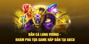 Bắn cá long vương tựa game hấp dẫn tại abc8